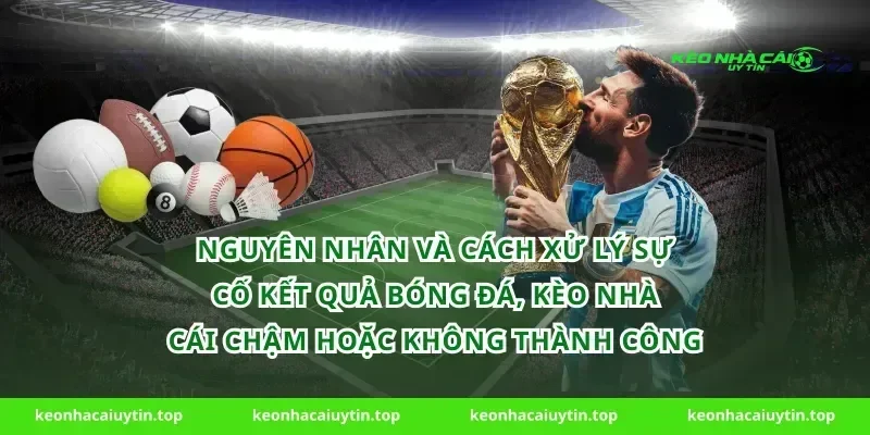 Nguyên nhân và cách xử lý sự cố kết quả bóng đá, kèo nhà cái chậm hoặc không thành công